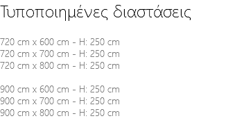 Τυποποιημένες διαστάσεις 720 cm x 600 cm - H: 250 cm 720 cm x 700 cm - H: 250 cm 720 cm x 800 cm - H: 250 cm 900 cm x 600 cm - H: 250 cm 900 cm x 700 cm - H: 250 cm 900 cm x 800 cm - H: 250 cm 