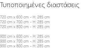 Τυποποιημένες διαστάσεις 720 cm x 600 cm - H: 285 cm 720 cm x 700 cm - H: 285 cm 720 cm x 800 cm - H: 285 cm 900 cm x 600 cm - H: 285 cm 900 cm x 700 cm - H: 285 cm 900 cm x 800 cm - H: 285 cm 
