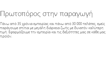 &nbsp;Πρωτοπόρος στην παραγωγή Πάνω από 35 χρόνια εμπειρίας και πάνω από 30 000 πελάτες, εμείς παράγουμε σπίτια με μεγάλη διάρκεια ζωής με δυνατόν καλύτερη τιμή. Εφαρμόζουμε την εμπειρία και τις δεξιότητες μας σε κάθε μας προϊόν.