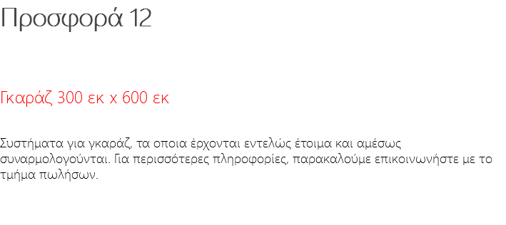 Προσφορά 12 Γκαράζ 300 εκ x 600 εκ Συστήματα για γκαράζ, τα οποια έρχονται εντελώς έτοιμα και αμέσως συναρμολογούνται. Για περισσότερες πληροφορίες, παρακαλούμε επικοινωνήστε με το τμήμα πωλήσων.
