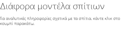 Διάφορα μοντέλα σπίτιων Για αναλυτικές πληροφορίες σχετικά με τα σπίτια, κάντε κλικ στο κουμπί παρακάτω.