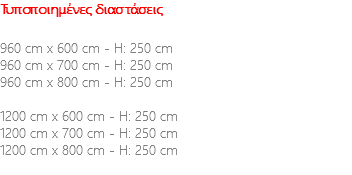 Τυποποιημένες διαστάσεις 960 cm x 600 cm - H: 250 cm 960 cm x 700 cm - H: 250 cm 960 cm x 800 cm - H: 250 cm 1200 cm x 600 cm - H: 250 cm 1200 cm x 700 cm - H: 250 cm 1200 cm x 800 cm - H: 250 cm 