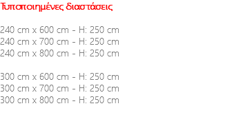 Τυποποιημένες διαστάσεις 240 cm x 600 cm - H: 250 cm 240 cm x 700 cm - H: 250 cm 240 cm x 800 cm - H: 250 cm 300 cm x 600 cm - H: 250 cm 300 cm x 700 cm - H: 250 cm 300 cm x 800 cm - H: 250 cm 